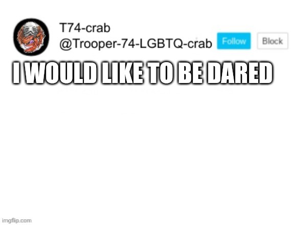 T74 anouncment | I WOULD LIKE TO BE DARED | image tagged in t74 anouncment | made w/ Imgflip meme maker