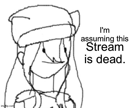 . | I'm assuming this; Stream is dead. | image tagged in shiyu has something to say ver two | made w/ Imgflip meme maker