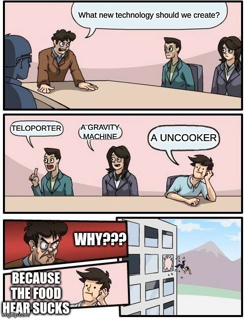 Boardroom Meeting Suggestion Meme | What new technology should we create? TELOPORTER; A GRAVITY MACHINE; A UNCOOKER; WHY??? BECAUSE THE FOOD HEAR SUCKS | image tagged in memes,boardroom meeting suggestion | made w/ Imgflip meme maker