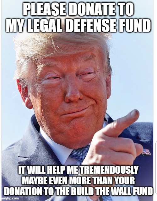 Trump pointing | PLEASE DONATE TO MY LEGAL DEFENSE FUND IT WILL HELP ME TREMENDOUSLY MAYBE EVEN MORE THAN YOUR DONATION TO THE BUILD THE WALL FUND | image tagged in trump pointing | made w/ Imgflip meme maker