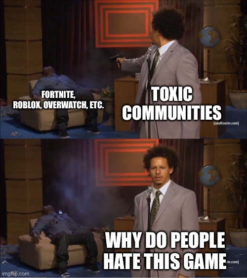 *Insert funny title* | TOXIC COMMUNITIES; FORTNITE, ROBLOX, OVERWATCH, ETC. WHY DO PEOPLE HATE THIS GAME | image tagged in memes,who killed hannibal | made w/ Imgflip meme maker