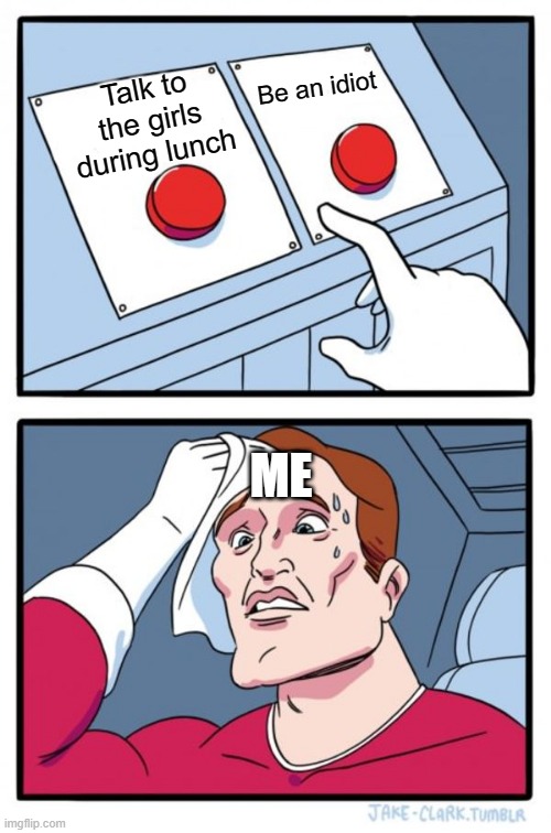 Decisions (pain.) | Be an idiot; Talk to the girls during lunch; ME | image tagged in memes,two buttons | made w/ Imgflip meme maker