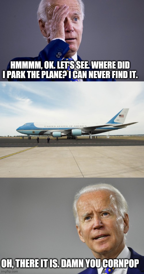 HMMMM, OK. LET'S SEE. WHERE DID I PARK THE PLANE? I CAN NEVER FIND IT. OH, THERE IT IS. DAMN YOU CORNPOP | image tagged in joe biden | made w/ Imgflip meme maker
