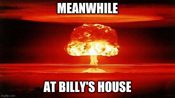 Atomic Bomb | MEANWHILE AT BILLY'S HOUSE | image tagged in atomic bomb | made w/ Imgflip meme maker