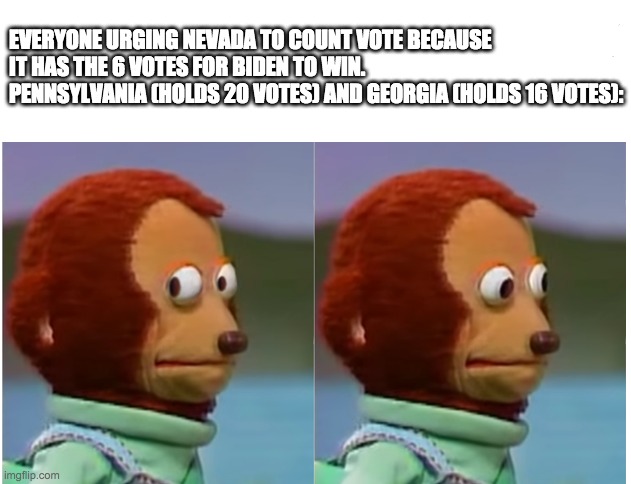 Monkey puppet looking away good quality | EVERYONE URGING NEVADA TO COUNT VOTE BECAUSE IT HAS THE 6 VOTES FOR BIDEN TO WIN.
PENNSYLVANIA (HOLDS 20 VOTES) AND GEORGIA (HOLDS 16 VOTES): | image tagged in monkey puppet looking away good quality,2020 elections | made w/ Imgflip meme maker