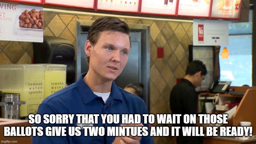 CHICKFILA WORKER | SO SORRY THAT YOU HAD TO WAIT ON THOSE BALLOTS GIVE US TWO MINTUES AND IT WILL BE READY! | image tagged in memes | made w/ Imgflip meme maker