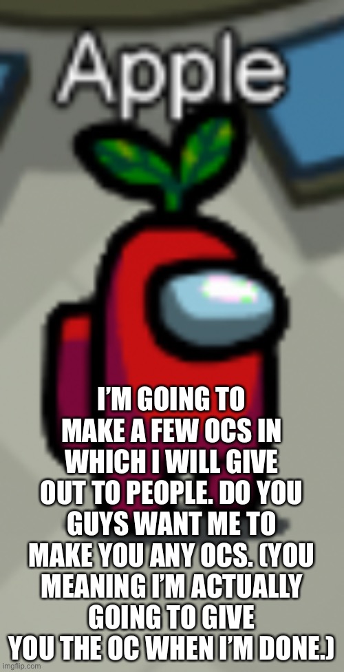 I will give the OCs I make to the people who suggest it unless it’s too hard for me to draw or I can’t find an image to recolor | I’M GOING TO MAKE A FEW OCS IN WHICH I WILL GIVE OUT TO PEOPLE. DO YOU GUYS WANT ME TO MAKE YOU ANY OCS. (YOU MEANING I’M ACTUALLY GOING TO GIVE YOU THE OC WHEN I’M DONE.) | made w/ Imgflip meme maker