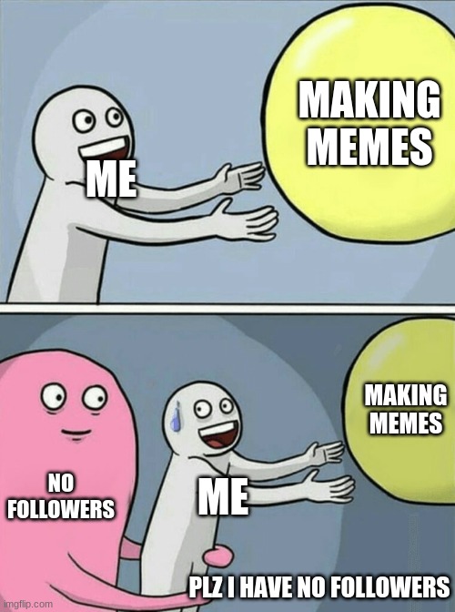 no followers | MAKING MEMES; ME; MAKING MEMES; NO FOLLOWERS; ME; PLZ I HAVE NO FOLLOWERS | image tagged in memes,running away balloon | made w/ Imgflip meme maker