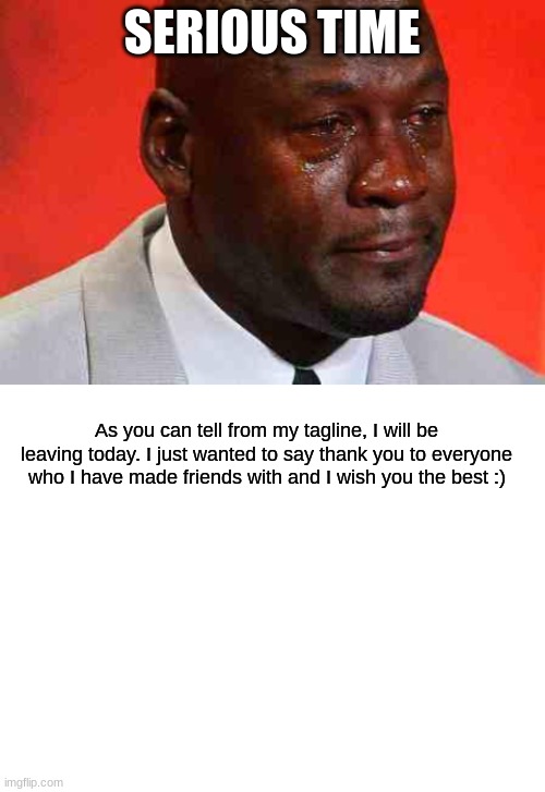 I'll delete at 5:00. So if you want to say anything, say it before then. | SERIOUS TIME; As you can tell from my tagline, I will be leaving today. I just wanted to say thank you to everyone who I have made friends with and I wish you the best :) | image tagged in crying michael jordan,blank white template | made w/ Imgflip meme maker