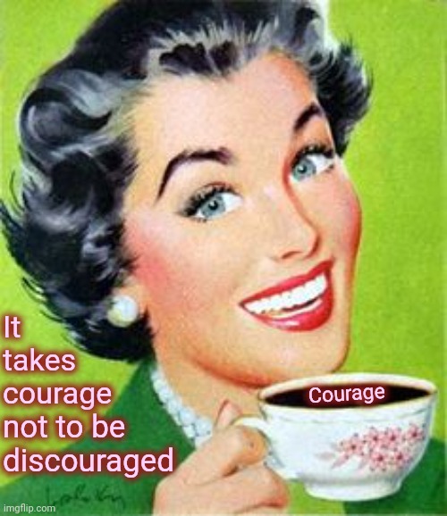Courage |  It takes courage; Courage; not to be discouraged | image tagged in vintage woman drinking coffee,courage,encouragement,strength,faith,memes | made w/ Imgflip meme maker