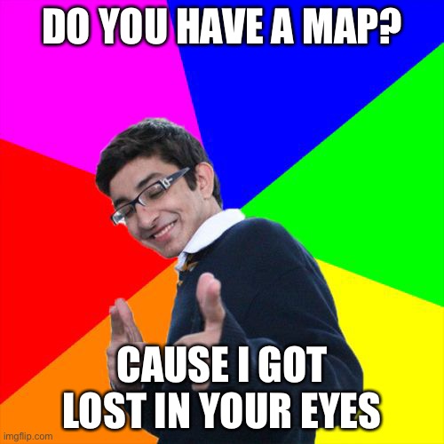 Haha Title go brrrr | DO YOU HAVE A MAP? CAUSE I GOT LOST IN YOUR EYES | image tagged in memes,subtle pickup liner | made w/ Imgflip meme maker