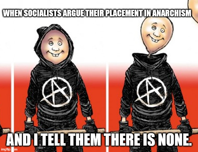 WHEN SOCIALISTS ARGUE THEIR PLACEMENT IN ANARCHISM; AND I TELL THEM THERE IS NONE. | image tagged in anarchy | made w/ Imgflip meme maker