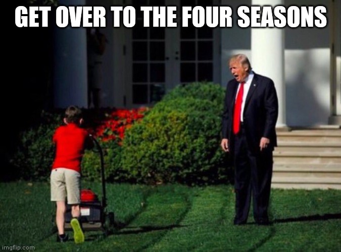 Trump yells at lawnmower kid | GET OVER TO THE FOUR SEASONS | image tagged in trump yells at lawnmower kid,four seasons,four seasons total landscaping | made w/ Imgflip meme maker