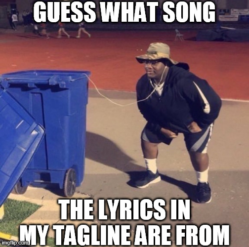 i bet you cant guess it without looking it up | GUESS WHAT SONG; THE LYRICS IN MY TAGLINE ARE FROM | image tagged in black man listening to trash | made w/ Imgflip meme maker