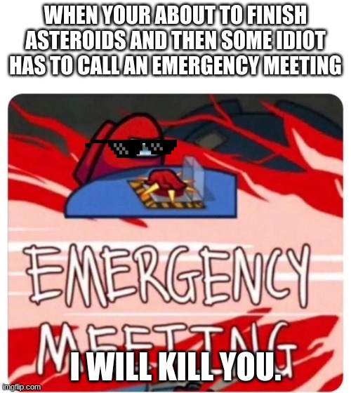 when your about to finish asteroids | WHEN YOUR ABOUT TO FINISH ASTEROIDS AND THEN SOME IDIOT HAS TO CALL AN EMERGENCY MEETING; I WILL KILL YOU. | image tagged in emergency meeting among us | made w/ Imgflip meme maker