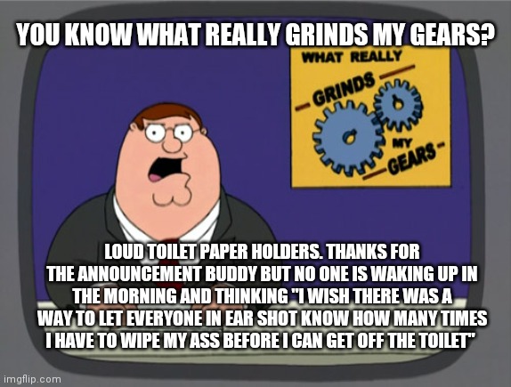 Grinds my gears | YOU KNOW WHAT REALLY GRINDS MY GEARS? LOUD TOILET PAPER HOLDERS. THANKS FOR THE ANNOUNCEMENT BUDDY BUT NO ONE IS WAKING UP IN THE MORNING AND THINKING "I WISH THERE WAS A WAY TO LET EVERYONE IN EAR SHOT KNOW HOW MANY TIMES I HAVE TO WIPE MY ASS BEFORE I CAN GET OFF THE TOILET" | image tagged in memes,peter griffin news | made w/ Imgflip meme maker