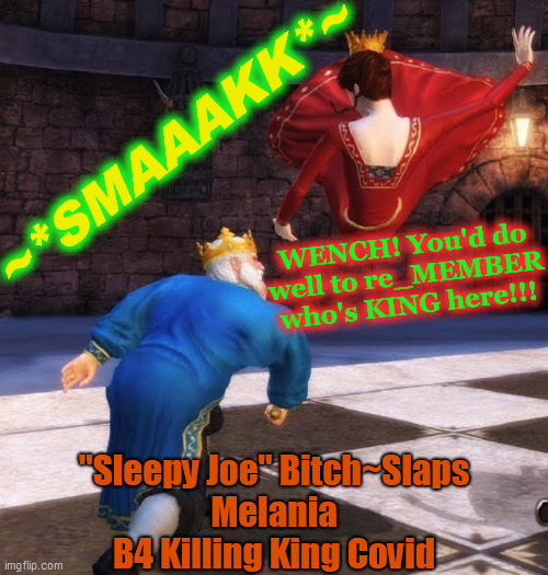 ~*SMAAAKK*~ WENCH! You'd do well to re_MEMBER
who's KING here!!! "Sleepy Joe" Bitch~Slaps
Melania
B4 Killing King Covid | made w/ Imgflip meme maker