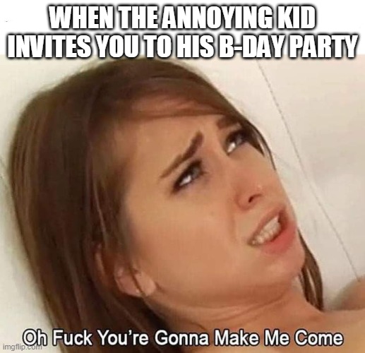 Porn Meme | WHEN THE ANNOYING KID INVITES YOU TO HIS B-DAY PARTY | image tagged in porn meme | made w/ Imgflip meme maker