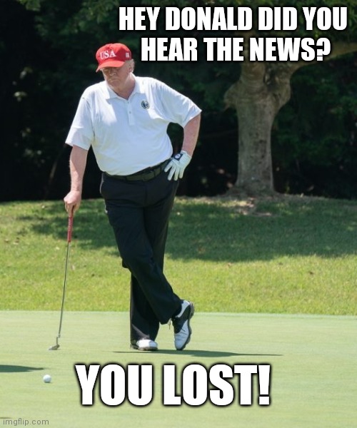 Where is Trump? | HEY DONALD DID YOU 
HEAR THE NEWS? YOU LOST! | image tagged in election 2020,trump 2020,never trump,donald trump,trump meme | made w/ Imgflip meme maker