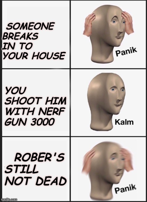 Panik Kalm Panik Meme | SOMEONE BREAKS IN TO YOUR HOUSE; YOU SHOOT HIM WITH NERF GUN 3000; ROBER'S STILL NOT DEAD | image tagged in panik kalm panik | made w/ Imgflip meme maker