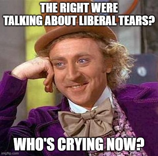 Creepy Condescending Wonka | THE RIGHT WERE TALKING ABOUT LIBERAL TEARS? WHO'S CRYING NOW? | image tagged in memes,creepy condescending wonka | made w/ Imgflip meme maker