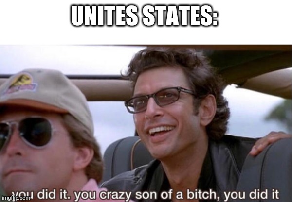 you crazy son of a bitch, you did it | UNITES STATES: | image tagged in you crazy son of a bitch you did it | made w/ Imgflip meme maker