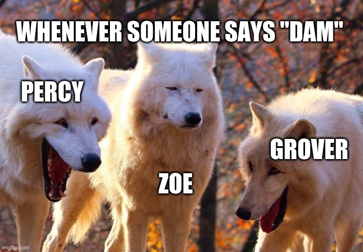 R.I.P Zoe Nightshade | WHENEVER SOMEONE SAYS "DAM"; PERCY; GROVER; ZOE | image tagged in 2/3 wolves laugh | made w/ Imgflip meme maker