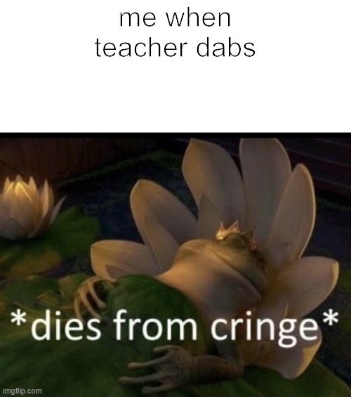 Dies from cringe | me when teacher dabs | image tagged in dies from cringe | made w/ Imgflip meme maker