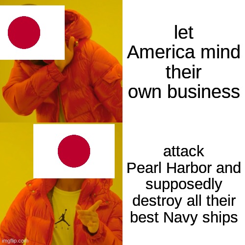 Drake Hotline Bling | let America mind their own business; attack Pearl Harbor and supposedly destroy all their best Navy ships | image tagged in memes,drake hotline bling,history,japan | made w/ Imgflip meme maker