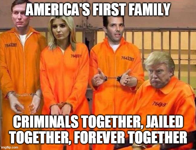 trumps together | AMERICA'S FIRST FAMILY; CRIMINALS TOGETHER, JAILED TOGETHER, FOREVER TOGETHER | image tagged in first family,jailed together,forever together | made w/ Imgflip meme maker
