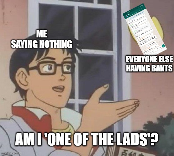 one of the lads | ME
SAYING NOTHING; EVERYONE ELSE HAVING BANTS; AM I 'ONE OF THE LADS'? | image tagged in memes,is this a pigeon | made w/ Imgflip meme maker