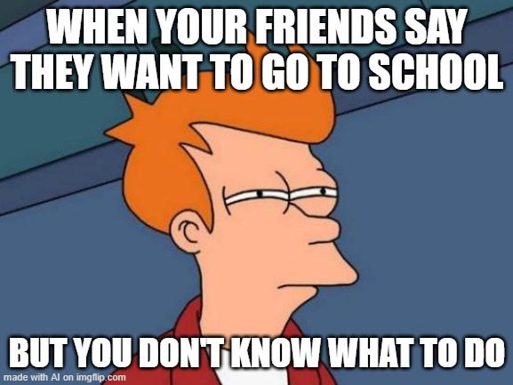 oh uh oh | WHEN YOUR FRIENDS SAY THEY WANT TO GO TO SCHOOL; BUT YOU DON'T KNOW WHAT TO DO | image tagged in memes,futurama fry | made w/ Imgflip meme maker