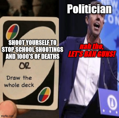 idk what i was thinkin | Politician; SHOOT YOURSELF TO STOP SCHOOL SHOOTINGS AND 1000'S OF DEATHS; nah tho, LET'S BAN GUNS! | image tagged in guns,uno draw the whole deck | made w/ Imgflip meme maker