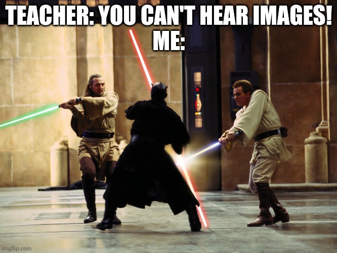 duel of the fates intensifies | TEACHER: YOU CAN'T HEAR IMAGES!
ME: | image tagged in duel of the fates intensifies | made w/ Imgflip meme maker