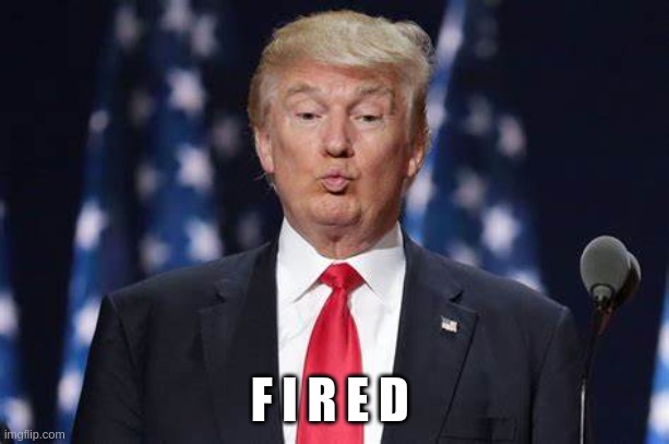 Trump Fired - Imgflip