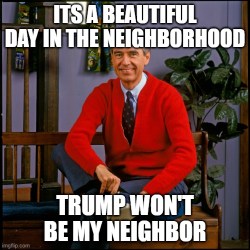 Mr. Rogers | ITS A BEAUTIFUL DAY IN THE NEIGHBORHOOD; TRUMP WON'T BE MY NEIGHBOR | image tagged in mr rogers | made w/ Imgflip meme maker