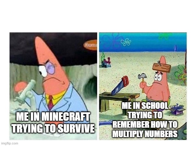 god im starting to become stupid | ME IN SCHOOL TRYING TO REMEMBER HOW TO MULTIPLY NUMBERS; ME IN MINECRAFT TRYING TO SURVIVE | image tagged in patrick scientist vs nail | made w/ Imgflip meme maker