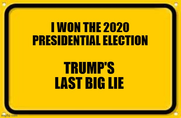 Blank Yellow Sign | I WON THE 2020 PRESIDENTIAL ELECTION; TRUMP'S LAST BIG LIE | image tagged in memes,blank yellow sign | made w/ Imgflip meme maker