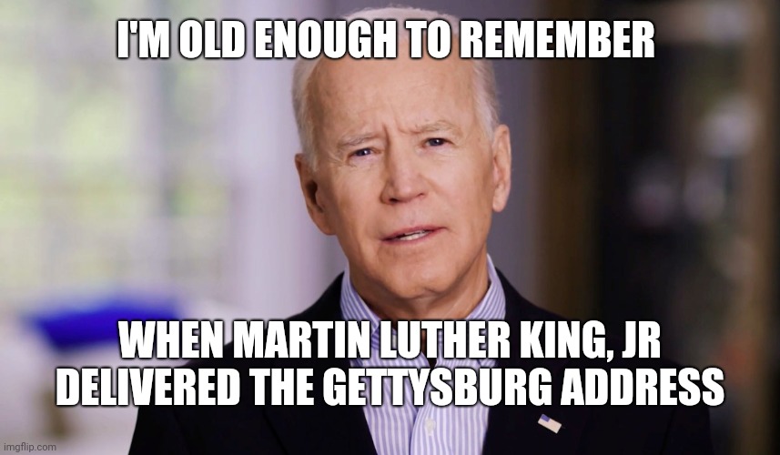 Pretty soon, our country will be the laughingstock of the world | I'M OLD ENOUGH TO REMEMBER; WHEN MARTIN LUTHER KING, JR DELIVERED THE GETTYSBURG ADDRESS | image tagged in joe biden 2020 | made w/ Imgflip meme maker