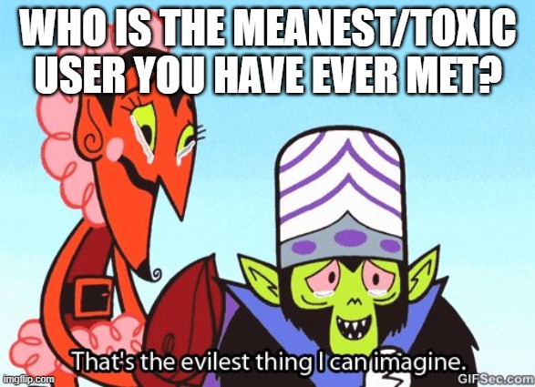 EVIL | WHO IS THE MEANEST/TOXIC USER YOU HAVE EVER MET? | image tagged in that's the evilest thing i can imagine | made w/ Imgflip meme maker