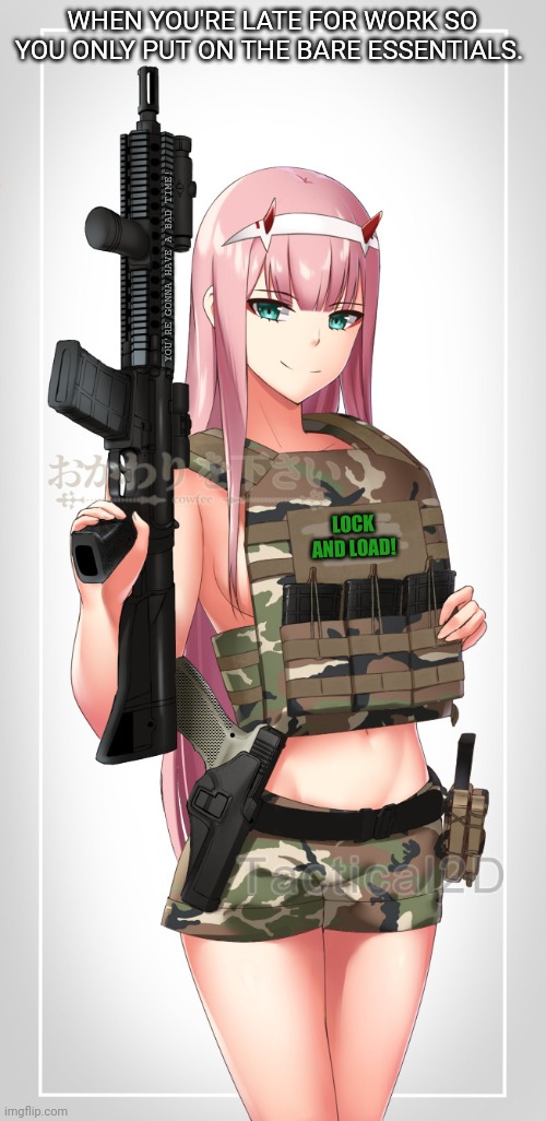 Too busy too dress! | WHEN YOU'RE LATE FOR WORK SO YOU ONLY PUT ON THE BARE ESSENTIALS. YOU'RE GONNA HAVE A BAD TIME! LOCK AND LOAD! | image tagged in anime girl,zero,two,cute girl,girls with guns | made w/ Imgflip meme maker