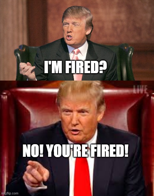 I'm Fired? | I'M FIRED? NO! YOU'RE FIRED! | image tagged in trump,fired | made w/ Imgflip meme maker