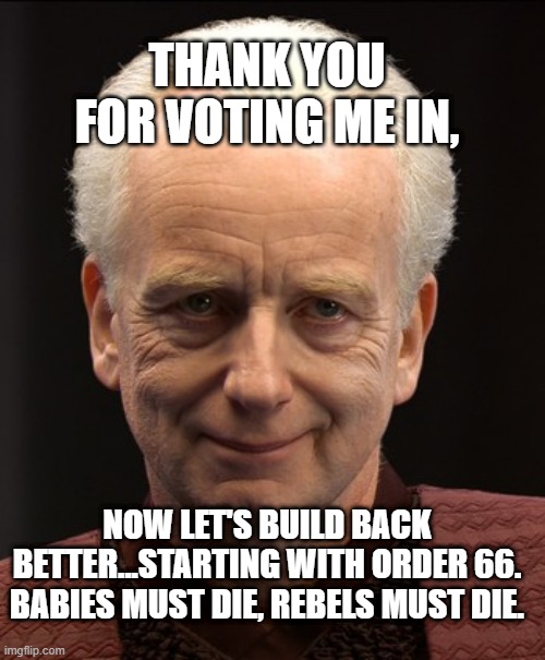 Emperor Biden | THANK YOU FOR VOTING ME IN, NOW LET'S BUILD BACK BETTER...STARTING WITH ORDER 66. BABIES MUST DIE, REBELS MUST DIE. | image tagged in friendly emperor palpatine,communist socialist,joe biden,sith lord | made w/ Imgflip meme maker
