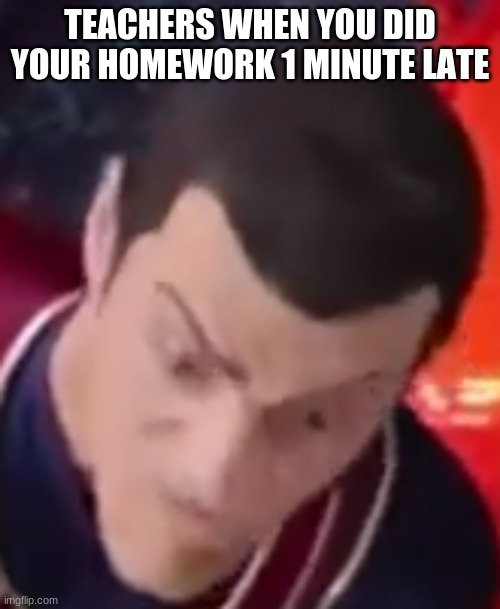 I am number 1 | TEACHERS WHEN YOU DID YOUR HOMEWORK 1 MINUTE LATE | image tagged in i am number 1 | made w/ Imgflip meme maker