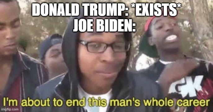 Joe Biden wins | DONALD TRUMP: *EXISTS*; JOE BIDEN: | image tagged in i m about to end this man s whole career | made w/ Imgflip meme maker