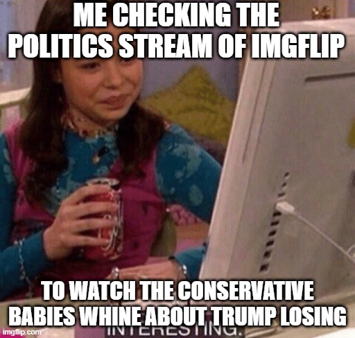 Bye bye annoying orange, don't let the door hit you on the way out! | ME CHECKING THE POLITICS STREAM OF IMGFLIP; TO WATCH THE CONSERVATIVE BABIES WHINE ABOUT TRUMP LOSING | image tagged in icarly interesting,i wonder if the mods will zap this for no real reason | made w/ Imgflip meme maker