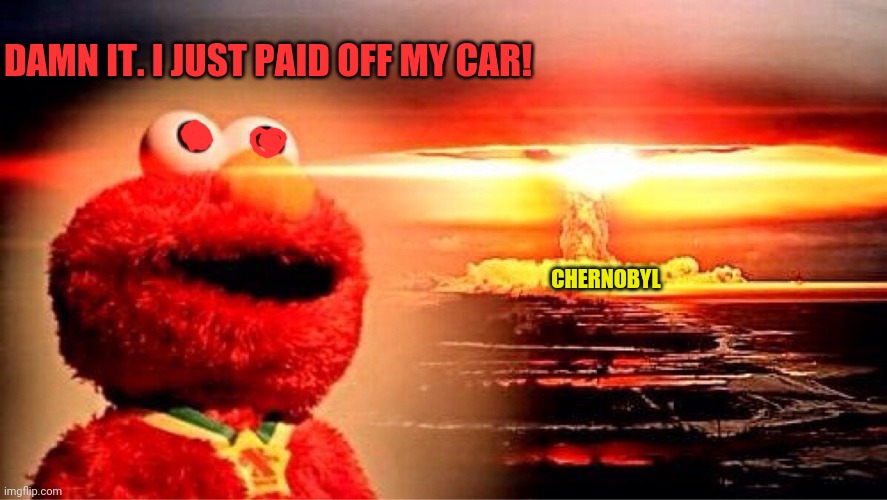 elmo nuclear explosion | DAMN IT. I JUST PAID OFF MY CAR! CHERNOBYL | image tagged in elmo nuclear explosion | made w/ Imgflip meme maker