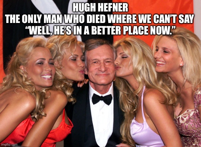Hugh hefner | HUGH HEFNER
THE ONLY MAN WHO DIED WHERE WE CAN’T SAY 
“WELL, HE’S IN A BETTER PLACE NOW.” | image tagged in in a better place now,hugh hefner | made w/ Imgflip meme maker