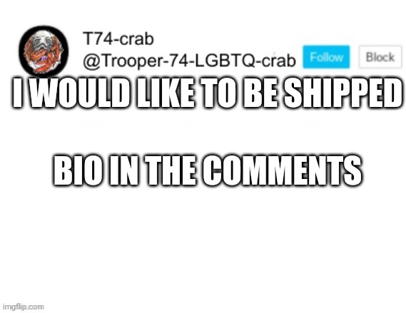 T74 anouncment | I WOULD LIKE TO BE SHIPPED; BIO IN THE COMMENTS | image tagged in t74 anouncment | made w/ Imgflip meme maker