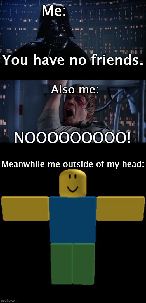 Me messing with me in my head. | Me:; You have no friends. Also me:; NOOOOOOOOO! Meanwhile me outside of my head: | image tagged in memes,star wars no,roblox noob t-posing,me | made w/ Imgflip meme maker
